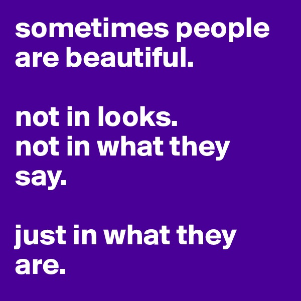 sometimes people are beautiful.

not in looks.
not in what they say.

just in what they are.