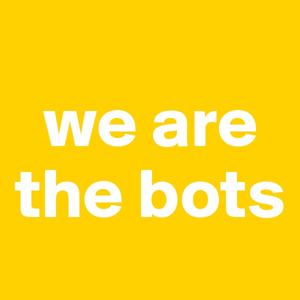 
  we are the bots