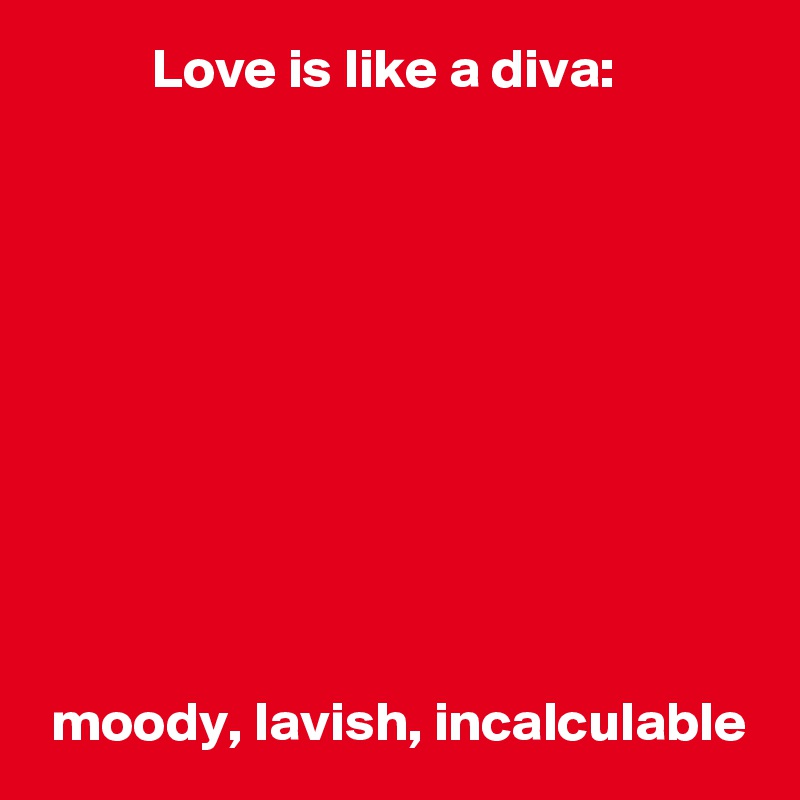           Love is like a diva:










 moody, lavish, incalculable