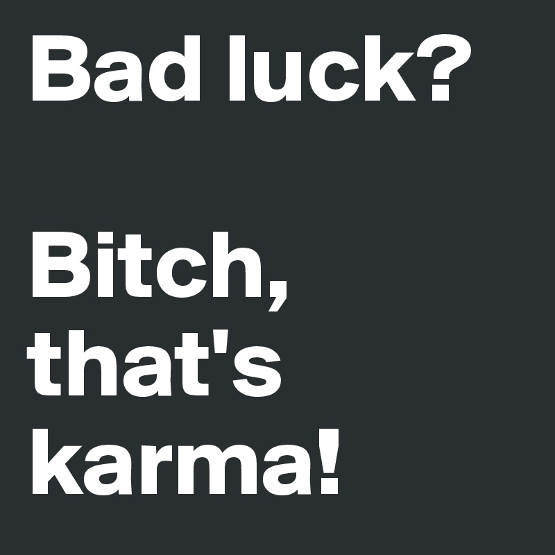 Bad luck?

Bitch, that's karma!