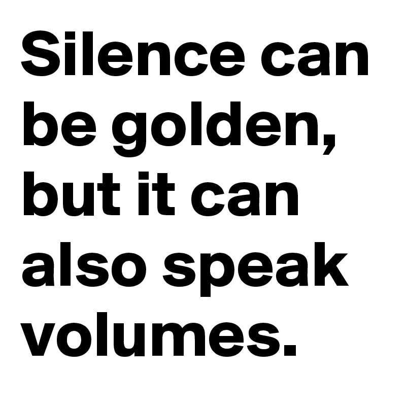 Silence can be golden, but it can also speak volumes.