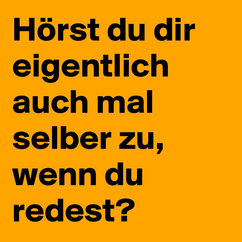 Horst Du Dir Eigentlich Auch Mal Selber Zu Wenn Du Redest Post By Jugglechan On Boldomatic