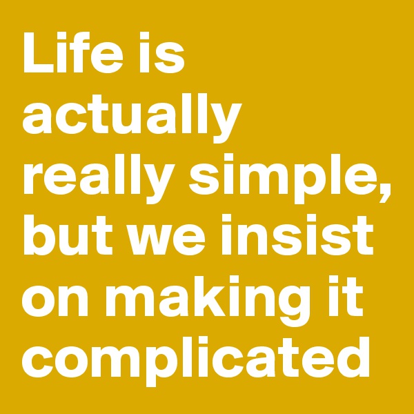 Life is actually really simple, but we insist on making it complicated