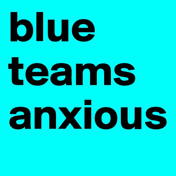 blue teams anxious