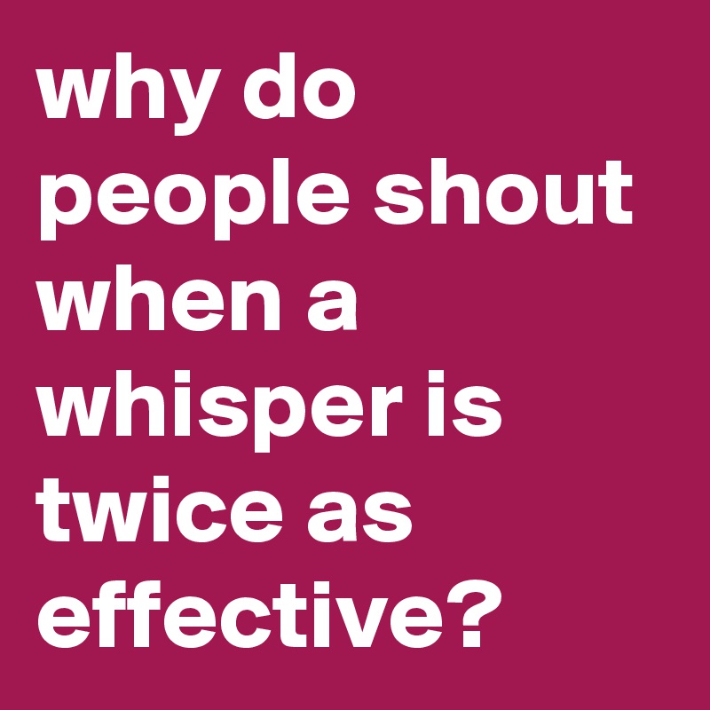why do people shout when a whisper is twice as effective?