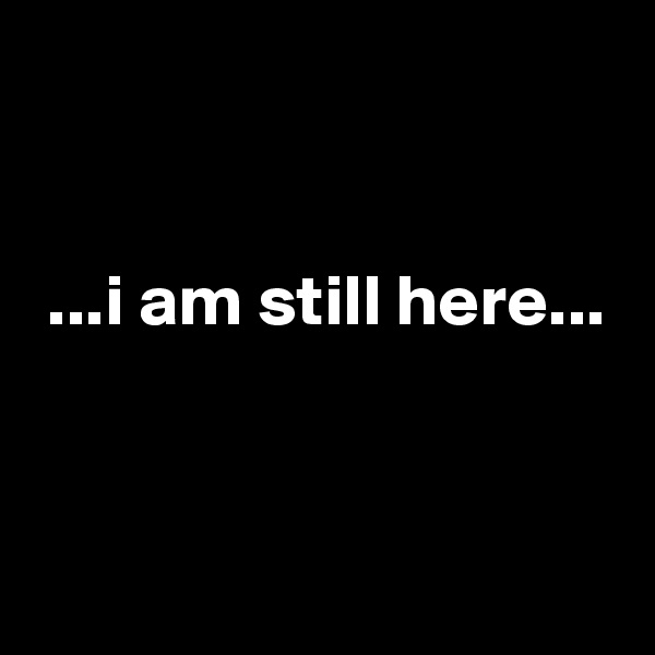 


 ...i am still here...


