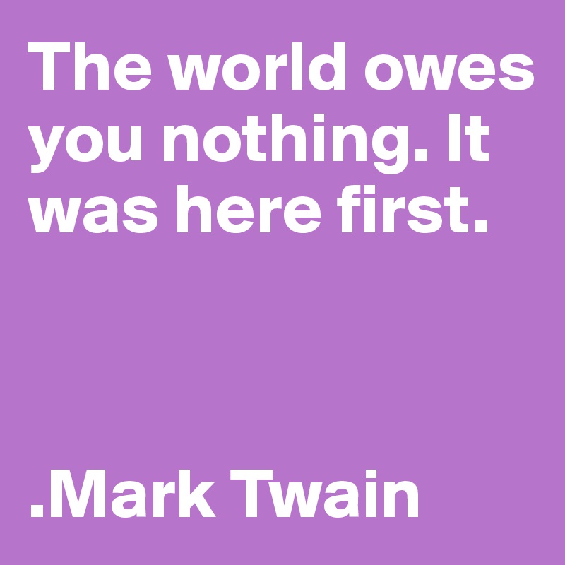 The world owes you nothing. It was here first.



.Mark Twain