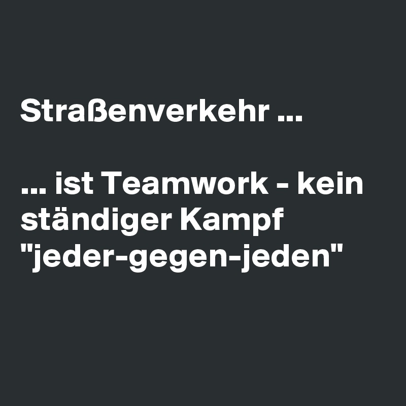 

Straßenverkehr ...

... ist Teamwork - kein ständiger Kampf "jeder-gegen-jeden"


