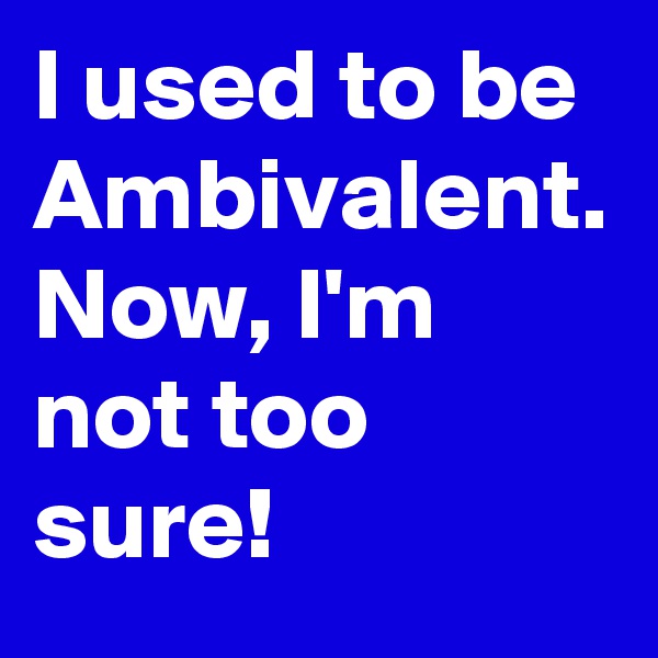 I used to be Ambivalent. Now, I'm not too sure!
