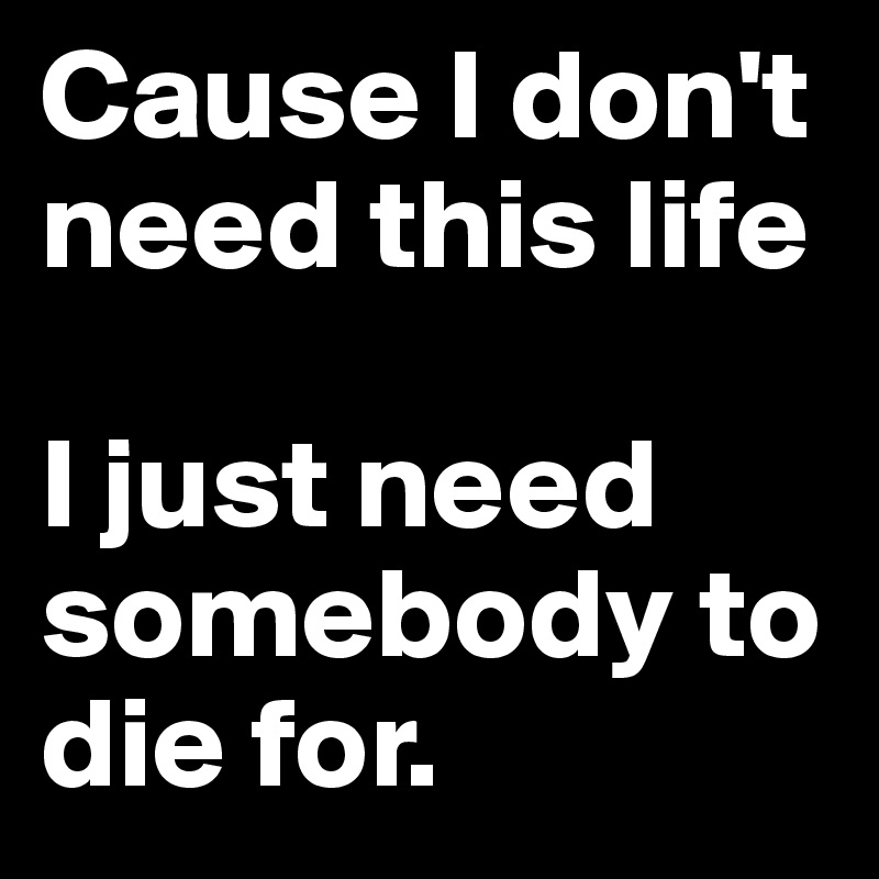 Cause I don't need this life

I just need somebody to die for.