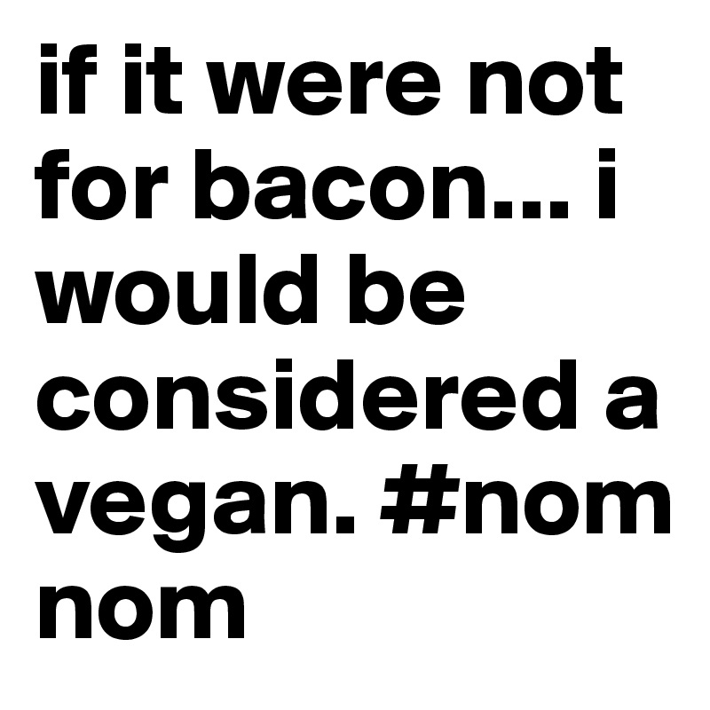 if it were not for bacon... i would be considered a vegan. #nom nom