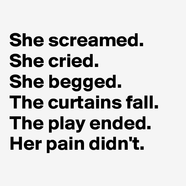 
She screamed.
She cried.
She begged.
The curtains fall.
The play ended.
Her pain didn't.
