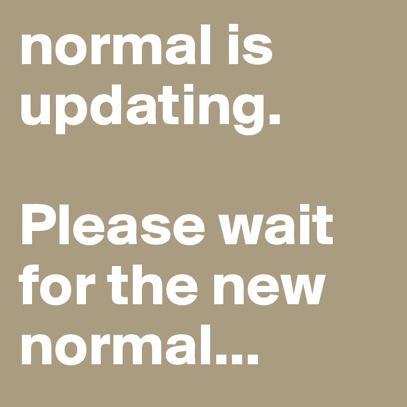 normal is updating. 

Please wait for the new normal...