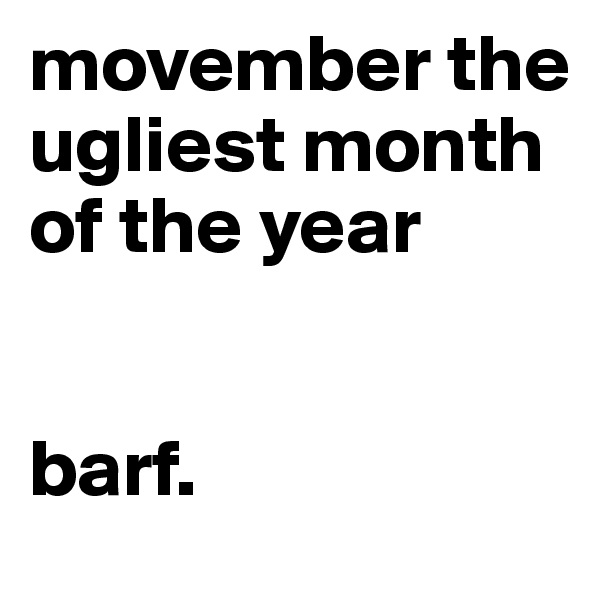 movember the ugliest month of the year


barf.