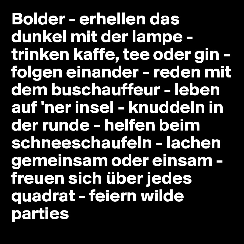 Bolder - erhellen das dunkel mit der lampe - trinken kaffe, tee oder gin - folgen einander - reden mit dem buschauffeur - leben auf 'ner insel - knuddeln in der runde - helfen beim schneeschaufeln - lachen gemeinsam oder einsam - freuen sich über jedes quadrat - feiern wilde parties