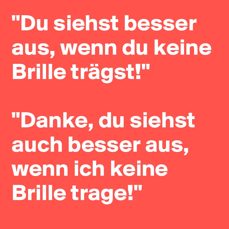 "Du siehst besser aus, wenn du keine Brille trägst!"

"Danke, du siehst auch besser aus, wenn ich keine Brille trage!"