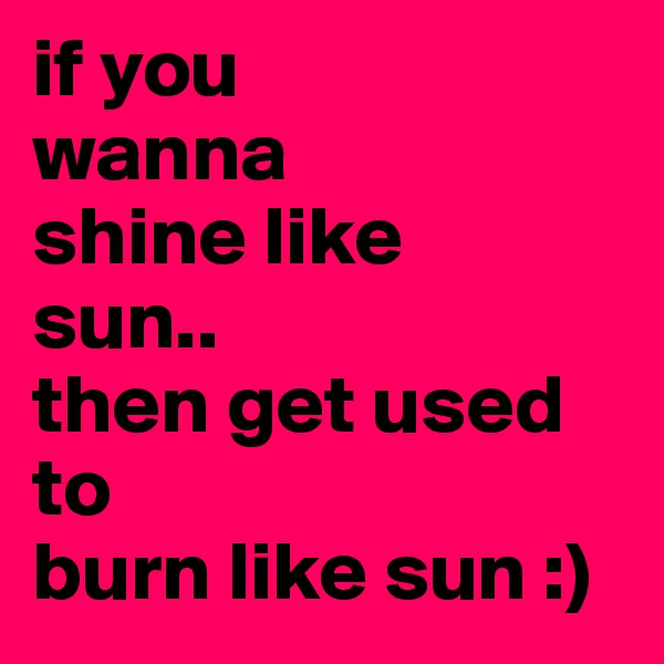 if you 
wanna
shine like
sun..
then get used to
burn like sun :)