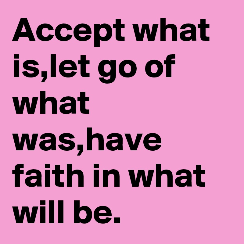 Accept what is,let go of what was,have faith in what will be.