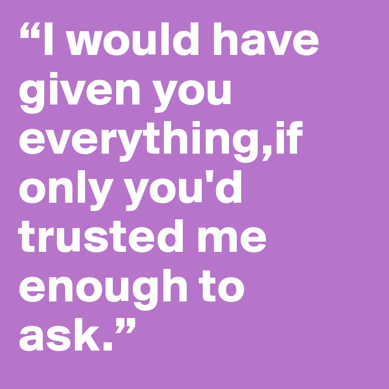 “I would have given you everything,if only you'd trusted me enough to ask.”