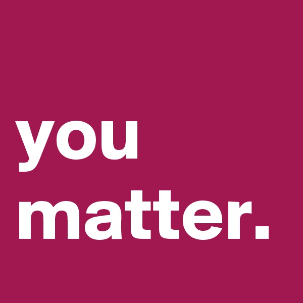     
you
matter.