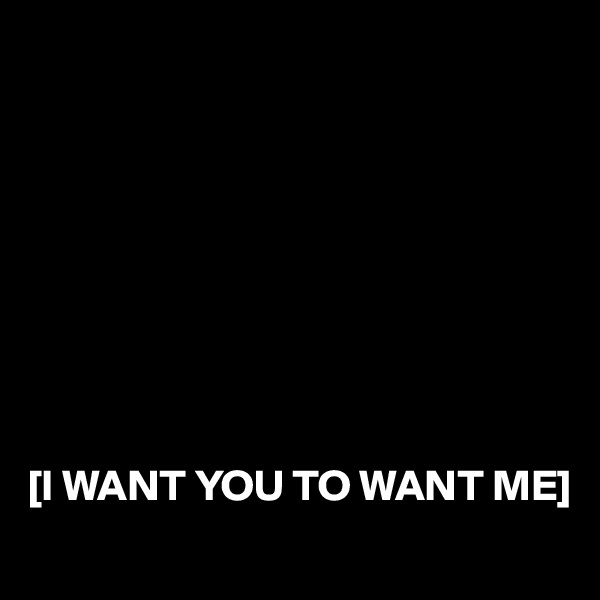 









[I WANT YOU TO WANT ME]