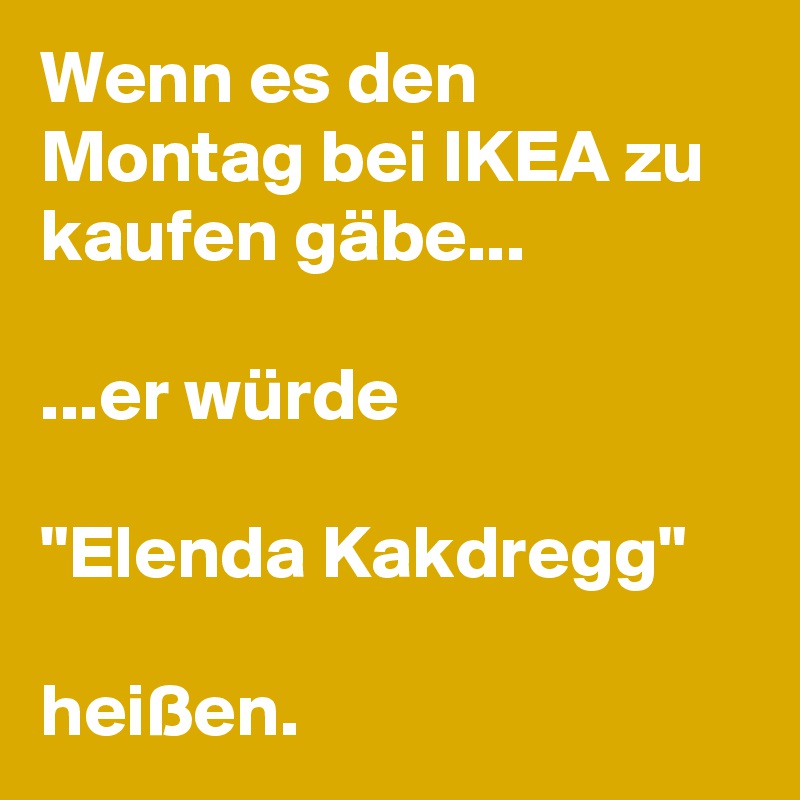 Wenn es den Montag bei IKEA zu kaufen gäbe...

...er würde 

"Elenda Kakdregg"

heißen.