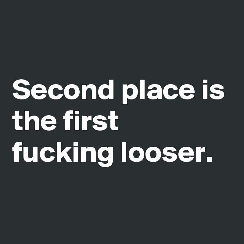 

Second place is the first fucking looser.

