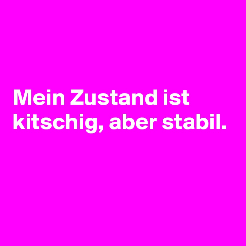 


Mein Zustand ist kitschig, aber stabil.


