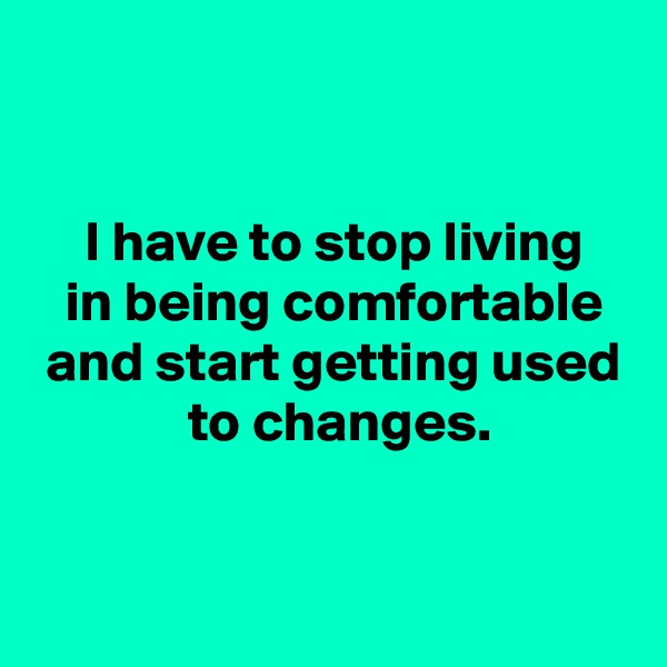 


 I have to stop living
 in being comfortable
 and start getting used
  to changes.


