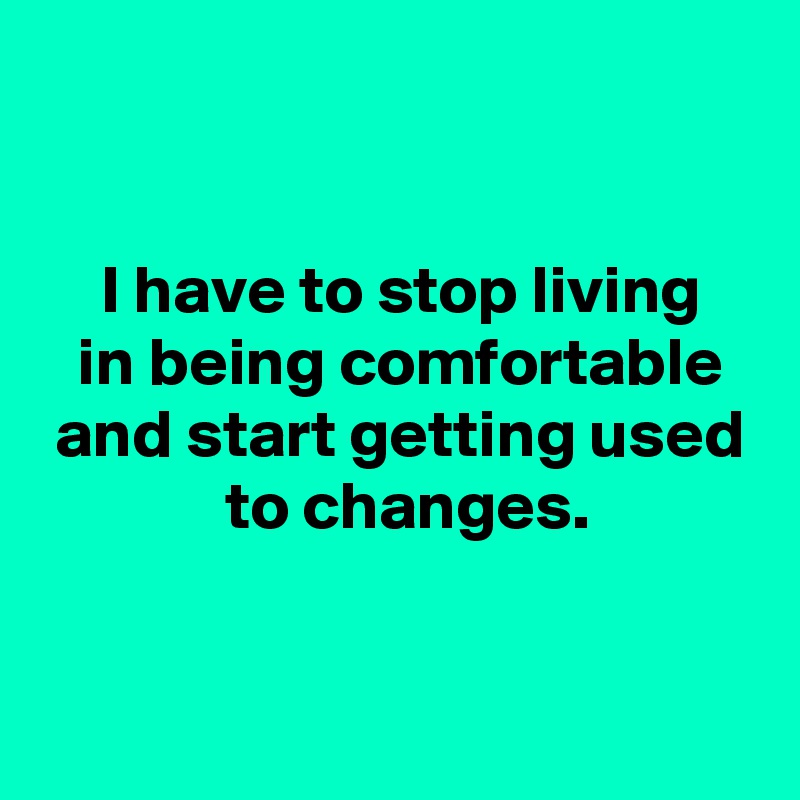 


 I have to stop living
 in being comfortable
 and start getting used
  to changes.


