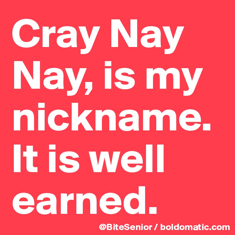 Cray Nay Nay, is my nickname. It is well earned. 