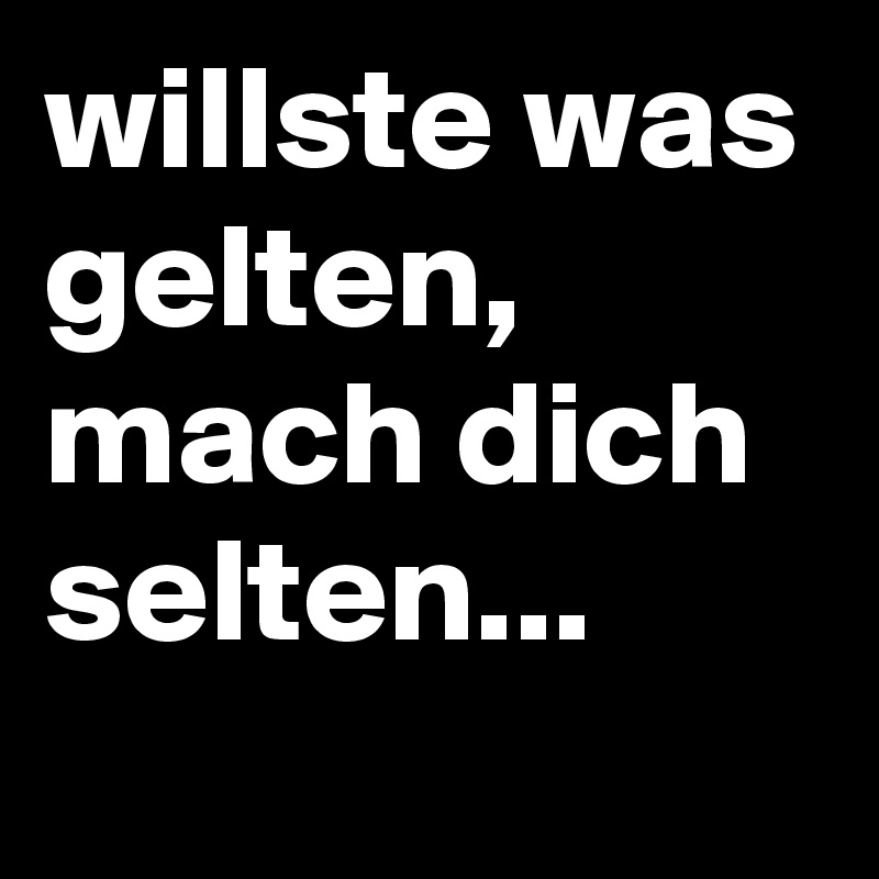 willste was gelten, mach dich selten...