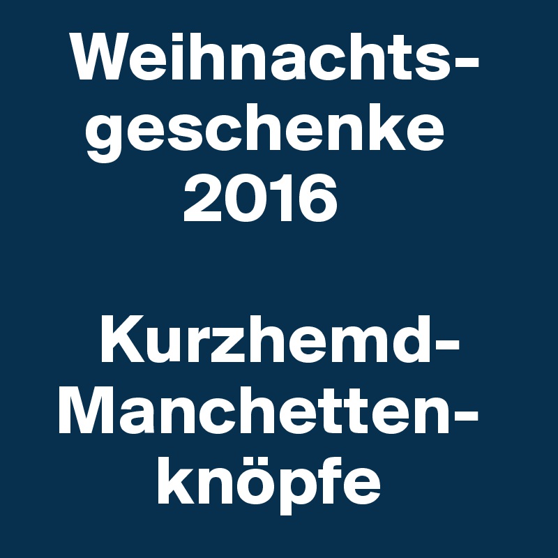    Weihnachts-   
    geschenke
           2016

     Kurzhemd-     
  Manchetten-    
         knöpfe 