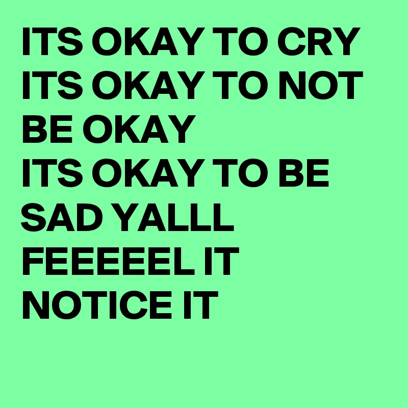 ITS OKAY TO CRY
ITS OKAY TO NOT BE OKAY
ITS OKAY TO BE SAD YALLL
FEEEEEL IT NOTICE IT