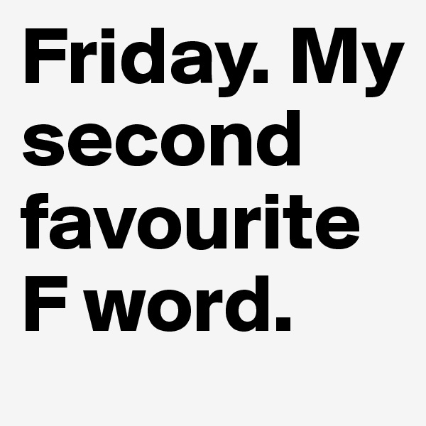 Friday. My second favourite F word.