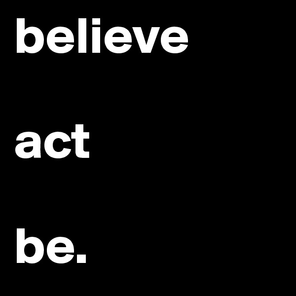 believe

act

be.
