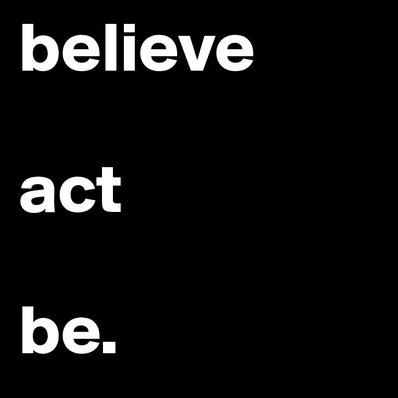 believe

act

be.