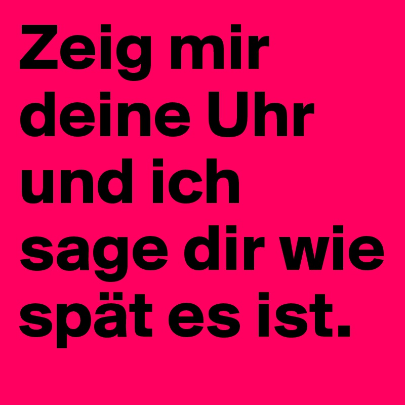 Zeig mir deine Uhr und ich sage dir wie spät es ist.