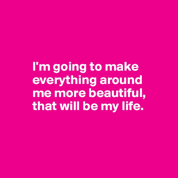 



         I'm going to make       
         everything around 
         me more beautiful,
         that will be my life.



