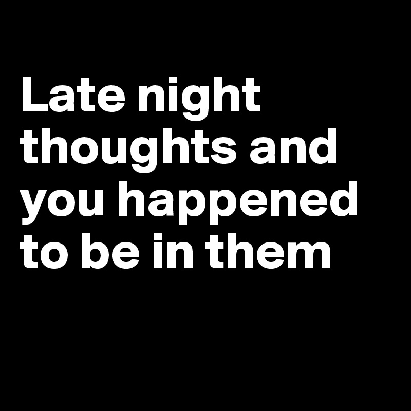 
Late night thoughts and you happened to be in them

