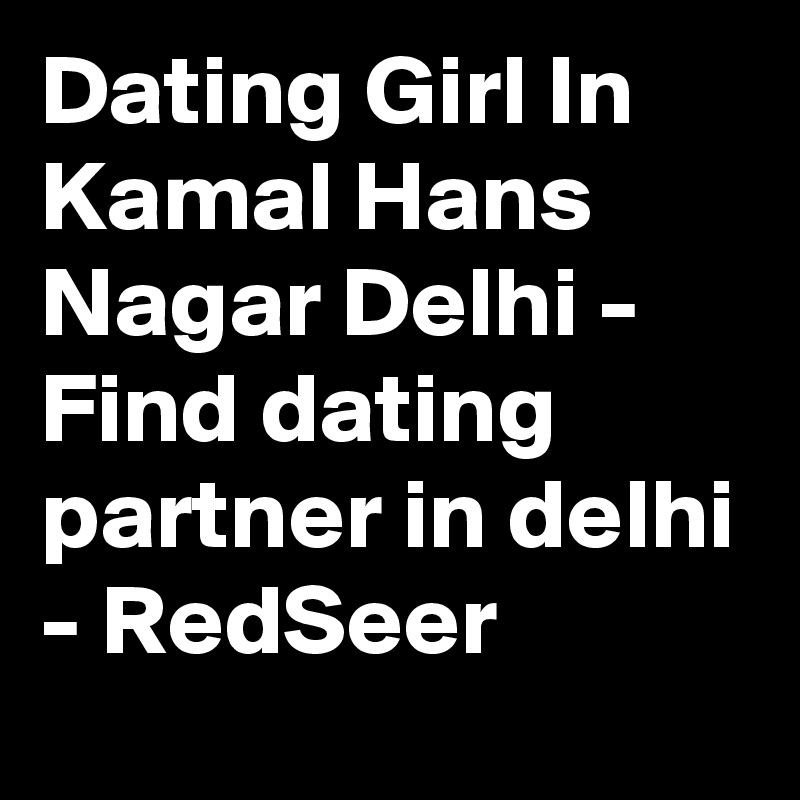 Dating Girl In Kamal Hans Nagar Delhi - Find dating partner in delhi - RedSeer