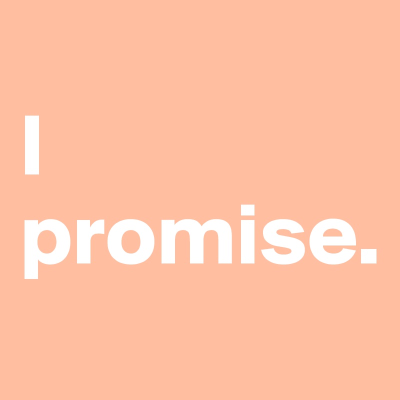                                                      I promise.      