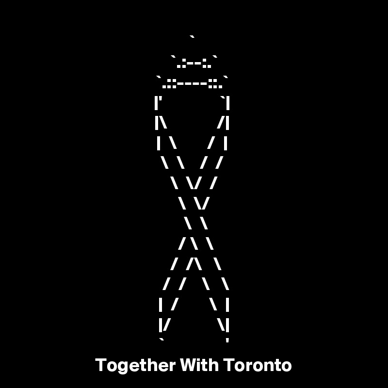  ` 
 `.:--:.`
`.::----::.`
|'               `|
|\             /|
|  \        /  |
\  \    /  /
 \  \/  /
 \  \/
  \  \
  / \  \
  /  /\   \
  /  /    \   \
 |  /        \  |
 |/            \|
 `                '
Together With Toronto