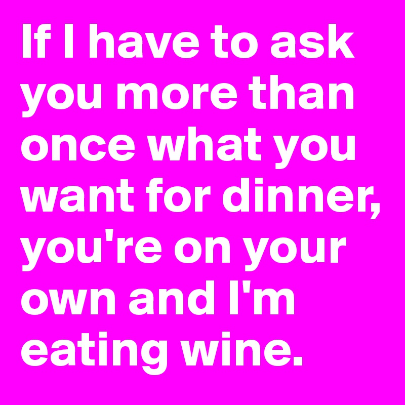 if-i-have-to-ask-you-more-than-once-what-you-want-for-dinner-you-re-on