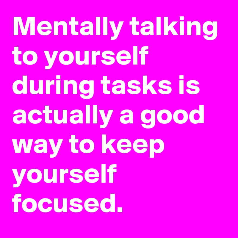 Mentally talking to yourself during tasks is actually a good way to keep yourself focused.