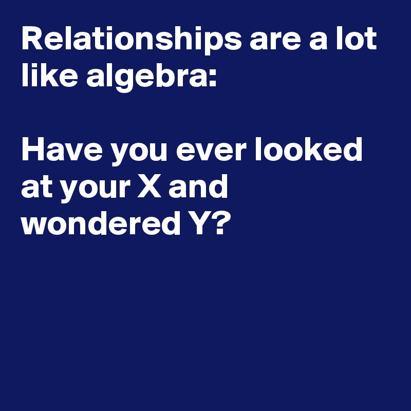 Relationships are a lot like algebra:

Have you ever looked at your X and wondered Y?



