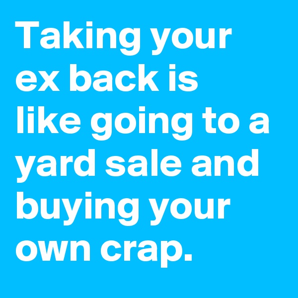 Taking your ex back is like going to a yard sale and buying your own crap.