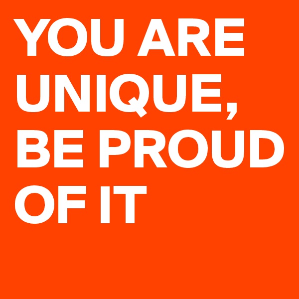 YOU ARE UNIQUE, BE PROUD OF IT
