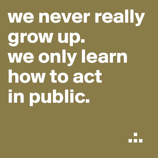 we never really grow up.
we only learn how to act
in public.

                              .:.