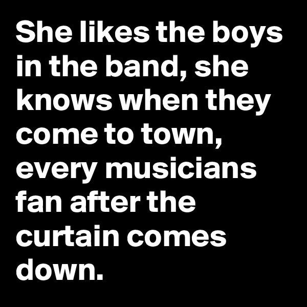 She likes the boys in the band, she knows when they come to town, every musicians fan after the curtain comes down.